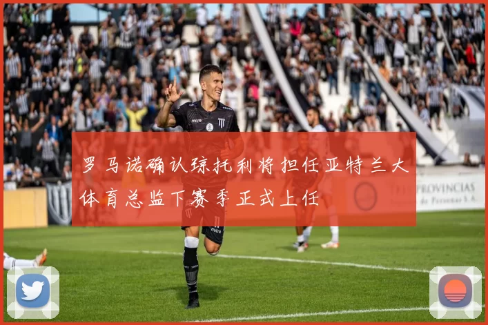 罗马诺确认琼托利将担任亚特兰大体育总监下赛季正式上任