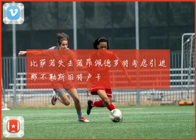 比萨若失去若昂佩德罗将考虑引进那不勒斯旧将卢卡