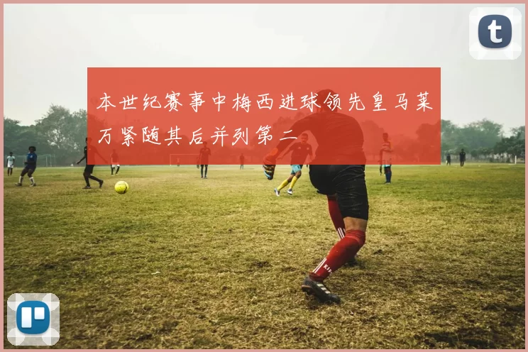 本世纪赛事中梅西进球领先皇马莱万紧随其后并列第二