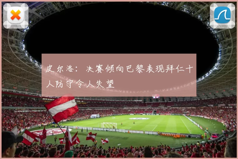 皮尔洛：决赛倾向巴黎表现拜仁十人防守令人失望