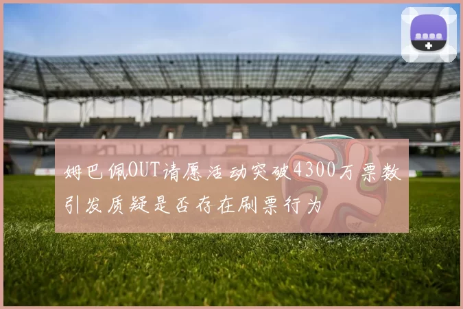 姆巴佩OUT请愿活动突破4300万票数引发质疑是否存在刷票行为