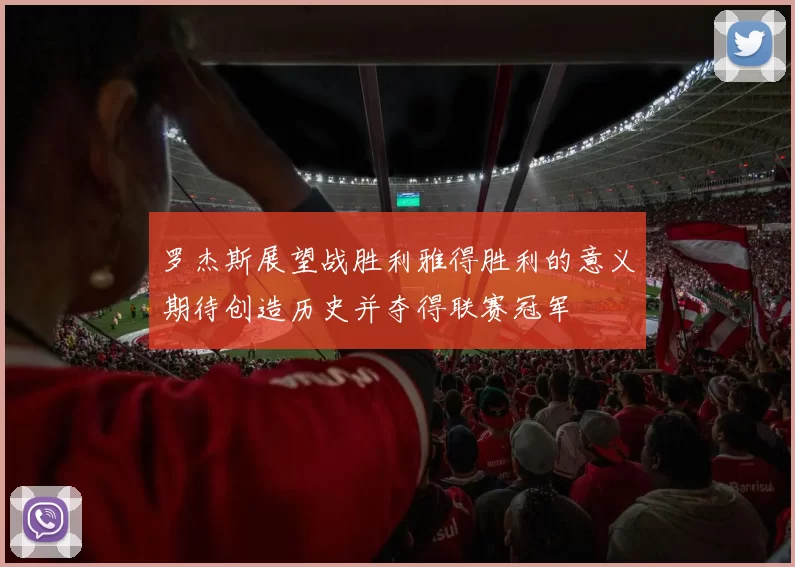 罗杰斯展望战胜利雅得胜利的意义期待创造历史并夺得联赛冠军